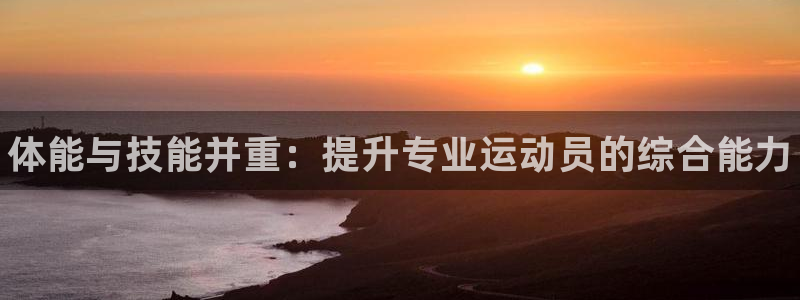 oety欧亿体育官网下载平台：体能与技能并重：提升专