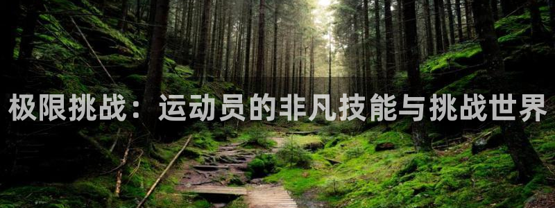 欧亿体育官方正版app集团官网首页网址：极限挑战：运动员的非