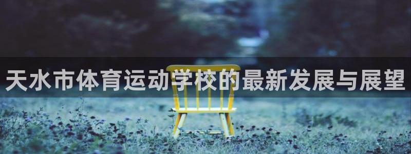 欧亿体育官方正版app娱乐首页网站大全：天水市体育运动学校的
