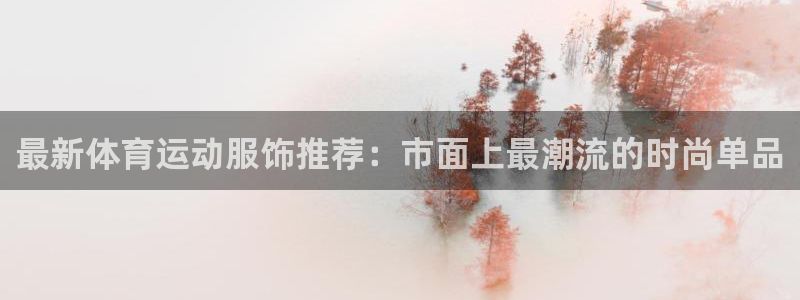 欧亿体育官方正版app娱乐：最新体育运动服饰推荐：市面上最潮