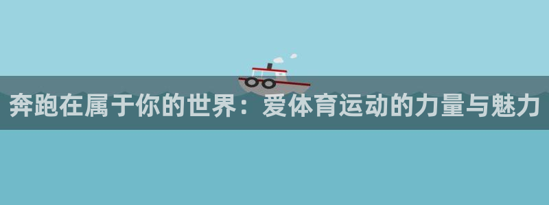 oety欧亿体育官网下载联系电话：奔跑在属于你的世界：爱体育