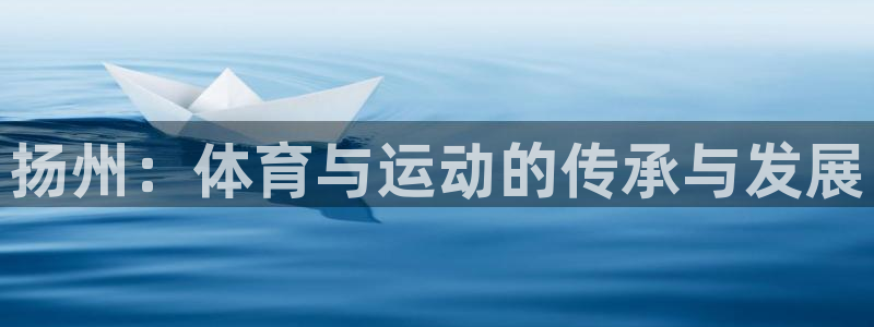  欧亿官网最新下载.官网app.中国：扬州：体育与运动的传承与