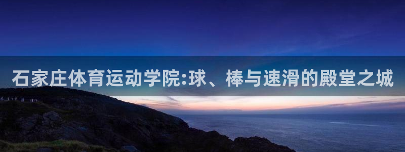  欧亿平台最新登录地址是什么：石家庄体育运动学院:球、棒与速滑