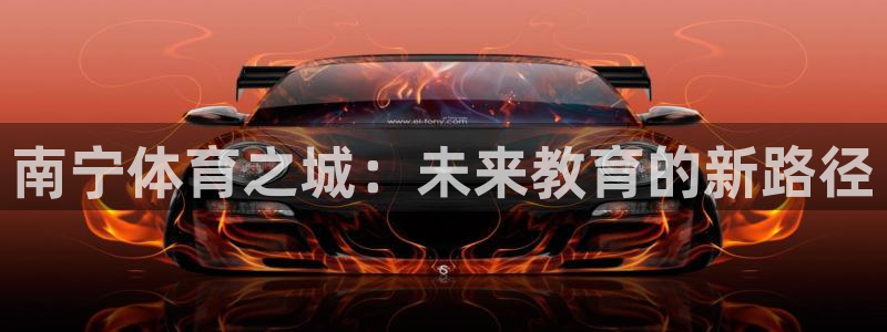oety欧亿体育网业：南宁体育之城：未来教育的新路径