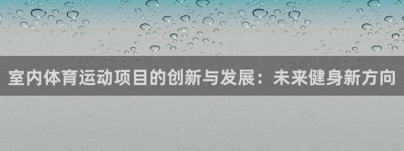 欧亿星灰泥：室内体育运动项目的创新与发展：未来健身新方向