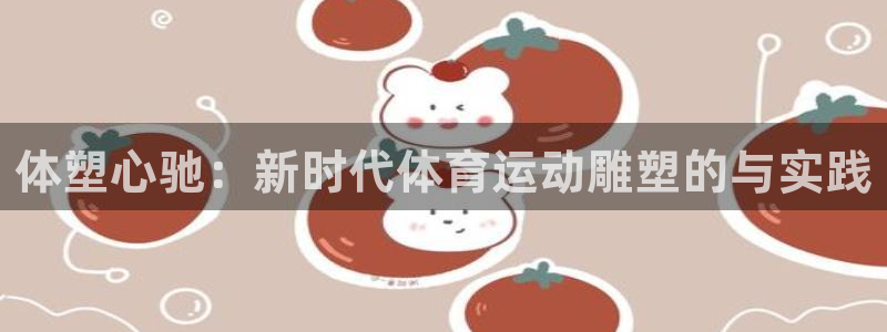  欧亿官网下载v8.4.3欧亿.交易app.中国：体塑心驰：新