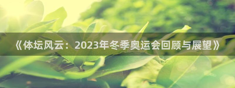 欧亿平台怎么样：《体坛风云：2023年冬季奥运会回顾与展望》