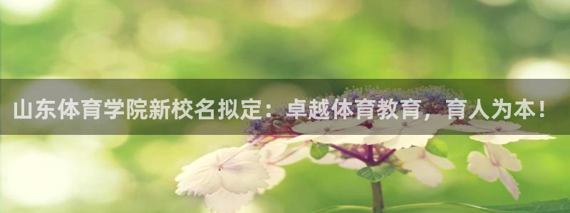 欧亿是什么平台：山东体育学院新校名拟定：卓越体育教育，育人为