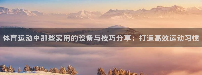 oety欧亿体育官网下载开户：体育运动中那些实用的设备与技巧
